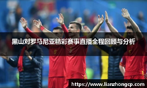 黑山对罗马尼亚精彩赛事直播全程回顾与分析