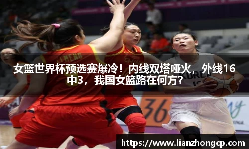 女篮世界杯预选赛爆冷！内线双塔哑火，外线16中3，我国女篮路在何方？