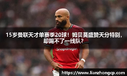 15岁曼联天才单赛季20球！姆贝莫盛赞天分特别，却踢不了一线队？