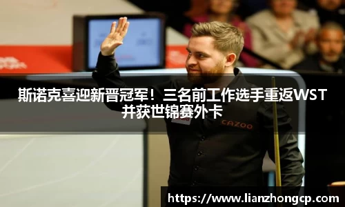 斯诺克喜迎新晋冠军！三名前工作选手重返WST并获世锦赛外卡